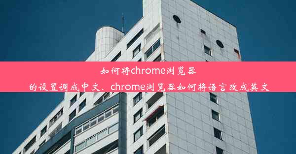 如何将chrome浏览器的设置调成中文、chrome浏览器如何将语言改成英文