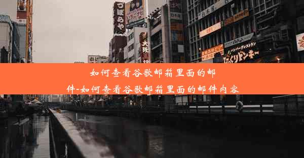 如何查看谷歌邮箱里面的邮件-如何查看谷歌邮箱里面的邮件内容