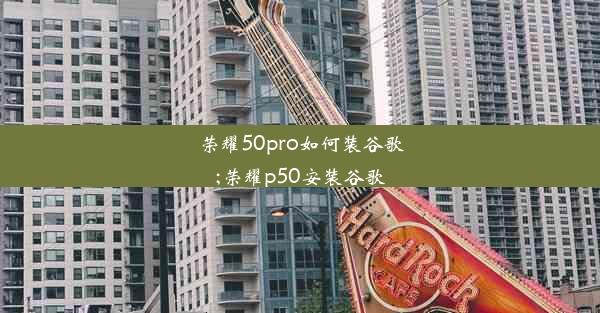 荣耀50pro如何装谷歌;荣耀p50安装谷歌