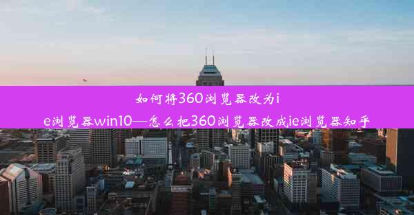 如何将360浏览器改为ie浏览器win10—怎么把360浏览器改成ie浏览器知乎