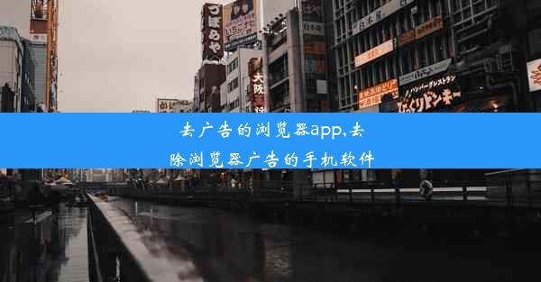 去广告的浏览器app,去除浏览器广告的手机软件