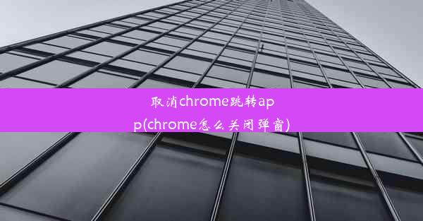 取消chrome跳转app(chrome怎么关闭弹窗)