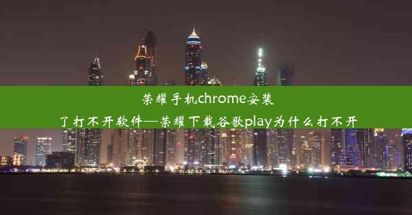 荣耀手机chrome安装了打不开软件—荣耀下载谷歌play为什么打不开