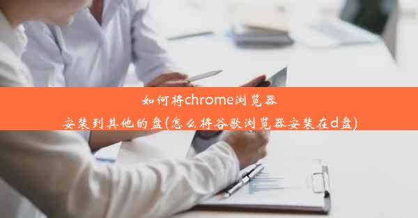 如何将chrome浏览器安装到其他的盘(怎么将谷歌浏览器安装在d盘)