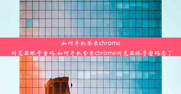 如何手机登录chrome浏览器账号密码,如何手机登录chrome浏览器账号密码忘了