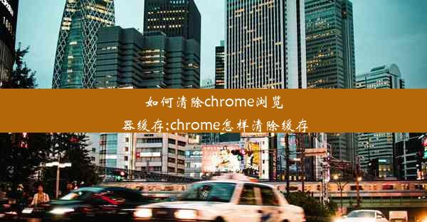 如何清除chrome浏览器缓存;chrome怎样清除缓存