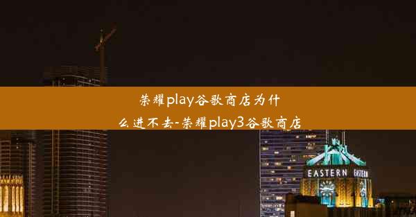 荣耀play谷歌商店为什么进不去-荣耀play3谷歌商店