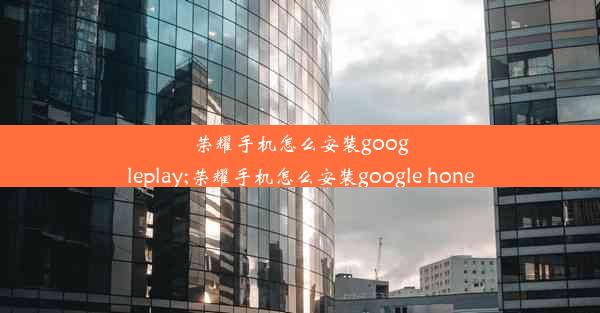 荣耀手机怎么安装googleplay;荣耀手机怎么安装google hone