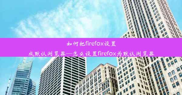 如何把firefox设置成默认浏览器—怎么设置firefox为默认浏览器