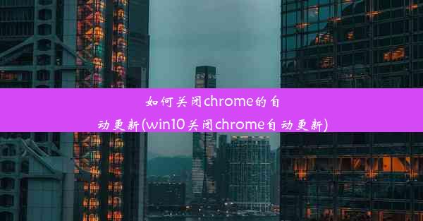 如何关闭chrome的自动更新(win10关闭chrome自动更新)