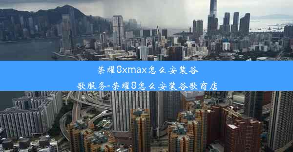 荣耀8xmax怎么安装谷歌服务-荣耀8怎么安装谷歌商店