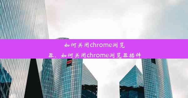 如何关闭chrome浏览器、如何关闭chrome浏览器插件