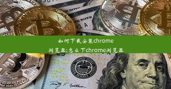 如何下载安装chrome浏览器;怎么下chrome浏览器