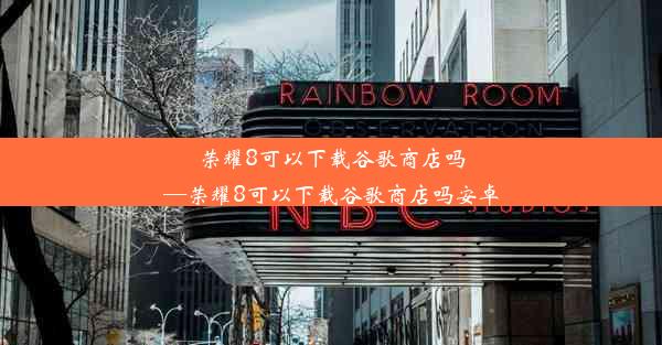 荣耀8可以下载谷歌商店吗—荣耀8可以下载谷歌商店吗安卓