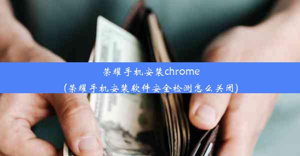 荣耀手机安装chrome(荣耀手机安装软件安全检测怎么关闭)