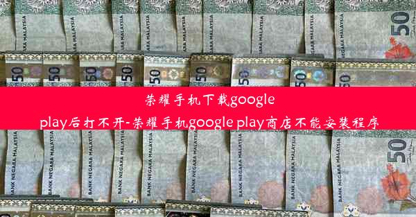 荣耀手机下载google play后打不开-荣耀手机google play商店不能安装程序