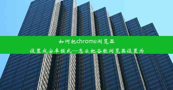 如何把chrome浏览器设置成安卓模式—怎么把谷歌浏览器设置为