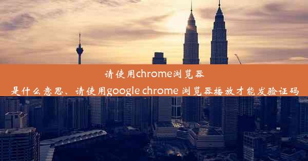 请使用chrome浏览器是什么意思、请使用google chrome 浏览器播放才能发验证码