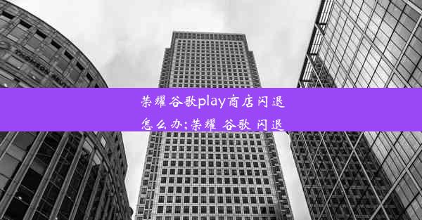 荣耀谷歌play商店闪退怎么办;荣耀 谷歌 闪退