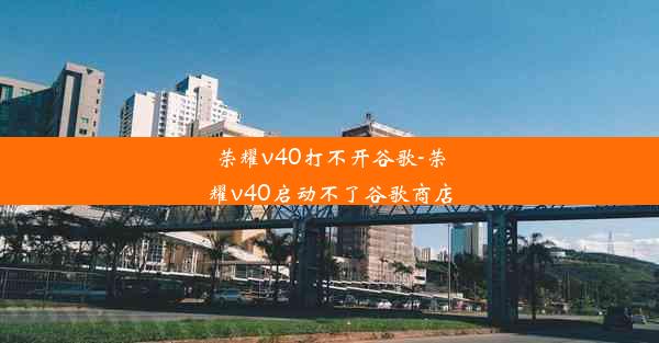 荣耀v40打不开谷歌-荣耀v40启动不了谷歌商店