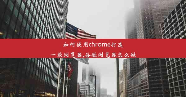 如何使用chrome打造一款浏览器,谷歌浏览器怎么做