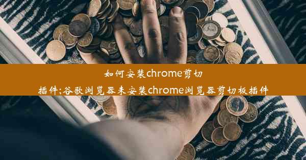 如何安装chrome剪切插件;谷歌浏览器未安装chrome浏览器剪切板插件