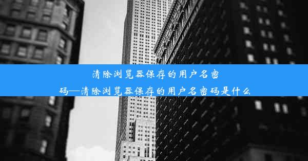 清除浏览器保存的用户名密码—清除浏览器保存的用户名密码是什么