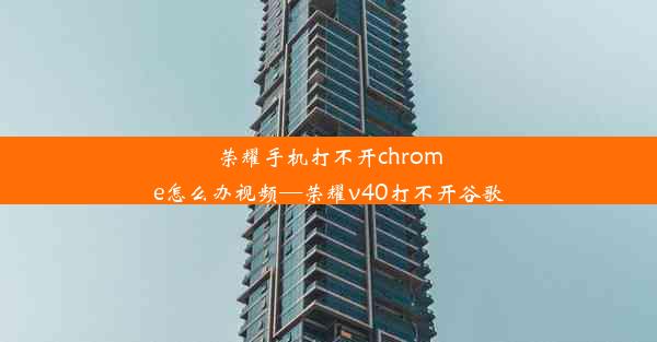 荣耀手机打不开chrome怎么办视频—荣耀v40打不开谷歌