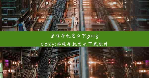 荣耀手机怎么下google play;荣耀手机怎么下载软件