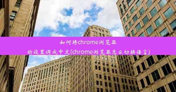 如何将chrome浏览器的设置调成中文(chrome浏览器怎么切换语言)