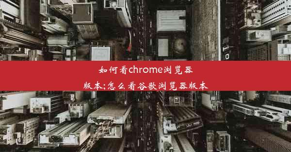 如何看chrome浏览器版本;怎么看谷歌浏览器版本