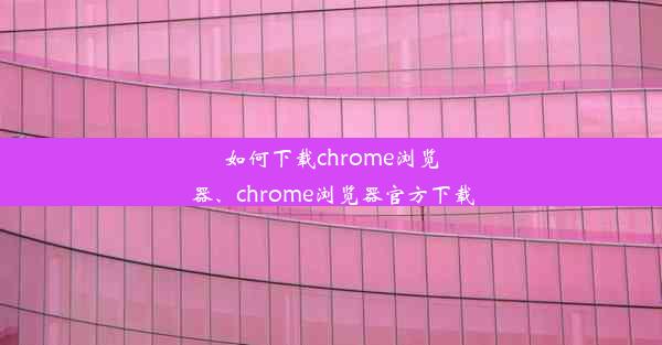 如何下载chrome浏览器、chrome浏览器官方下载