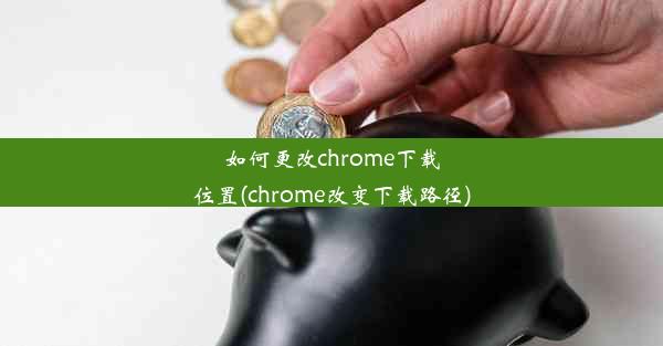 如何更改chrome下载位置(chrome改变下载路径)