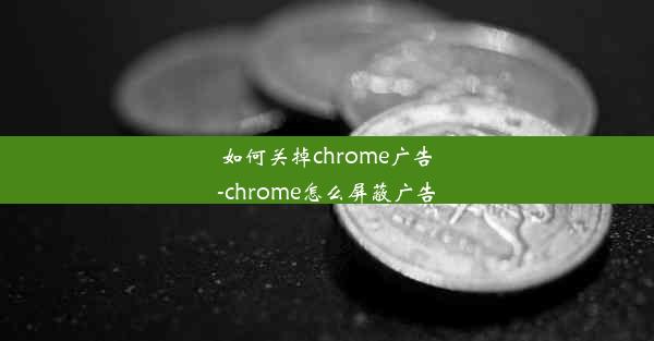 如何关掉chrome广告-chrome怎么屏蔽广告