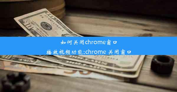 如何关闭chrome窗口播放视频功能;chrome 关闭窗口