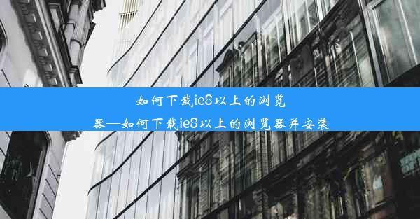 如何下载ie8以上的浏览器—如何下载ie8以上的浏览器并安装