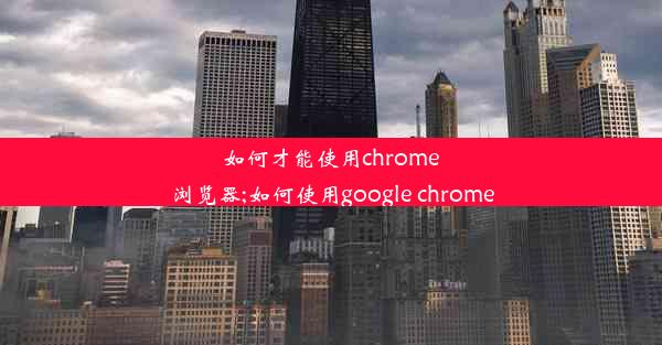 如何才能使用chrome浏览器;如何使用google chrome