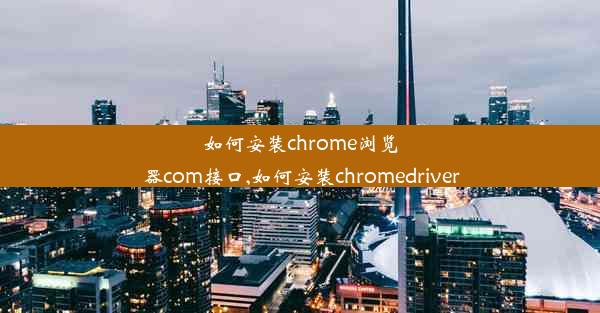 如何安装chrome浏览器com接口,如何安装chromedriver