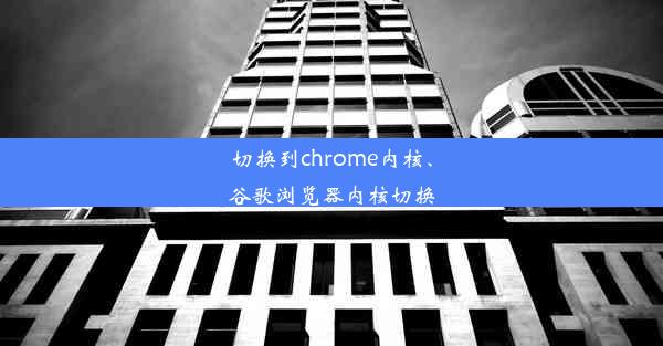 切换到chrome内核、谷歌浏览器内核切换