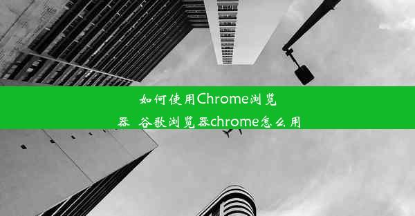 如何使用Chrome浏览器_谷歌浏览器chrome怎么用