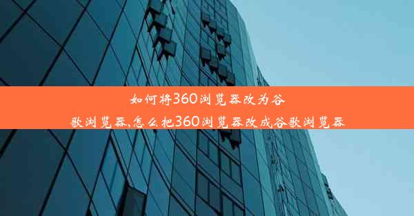 如何将360浏览器改为谷歌浏览器,怎么把360浏览器改成谷歌浏览器