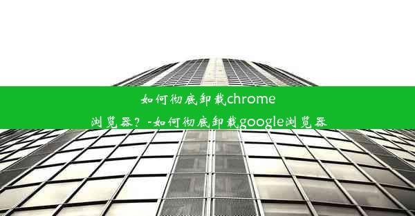 如何彻底卸载chrome浏览器？-如何彻底卸载google浏览器