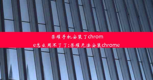 荣耀手机安装了chrome怎么用不了了;荣耀无法安装chrome