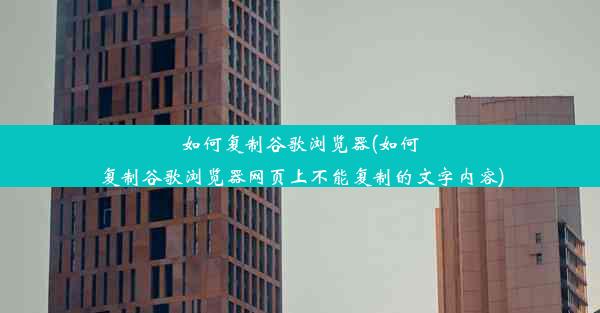 如何复制谷歌浏览器(如何复制谷歌浏览器网页上不能复制的文字内容)