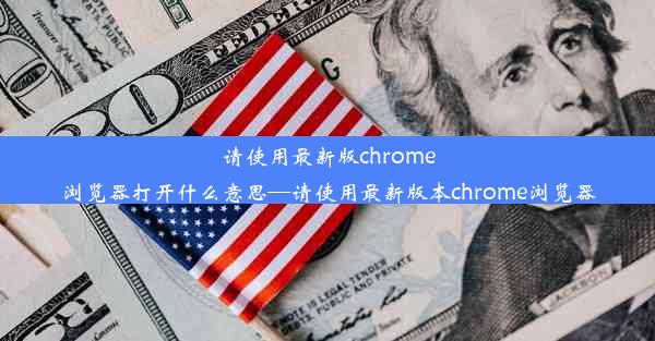 请使用最新版chrome浏览器打开什么意思—请使用最新版本chrome浏览器