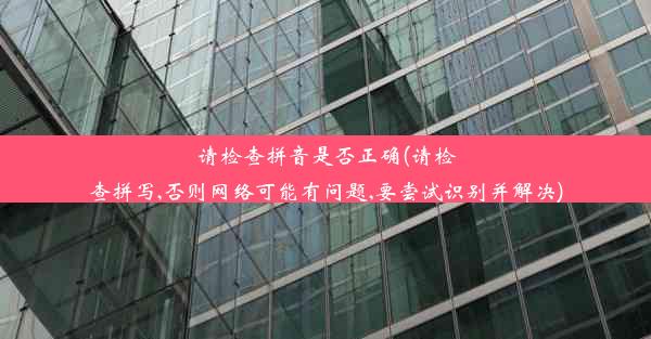 请检查拼音是否正确(请检查拼写,否则网络可能有问题,要尝试识别并解决)