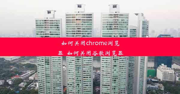 如何关闭chrome浏览器_如何关闭谷歌浏览器