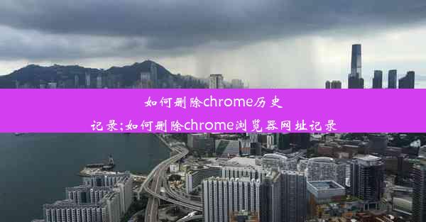 如何删除chrome历史记录;如何删除chrome浏览器网址记录