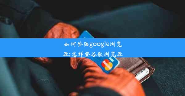 如何登陆google浏览器;怎样登谷歌浏览器