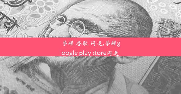 荣耀 谷歌 闪退,荣耀google play store闪退